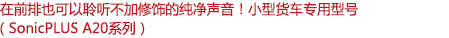 在前排也可以聆聽不加修飾的純凈聲音！小型客車專用型號（SonicPLUS A20系列）
